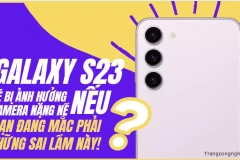 Galaxy S23 sẽ bị ảnh hưởng camera nặng nề nếu bạn đang mắc phải những sai lầm này!