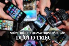 Những điện thoại Smartphone đẳng cấp dưới 10 triệu