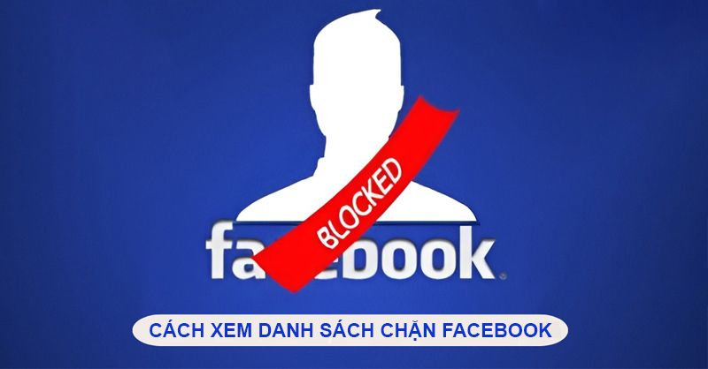 Cách xem danh sách chặn trên Facebook đơn giản, nhanh chóng