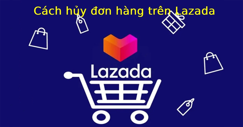 Cách hủy đơn hàng trên Lazada đơn giản, nhanh chóng